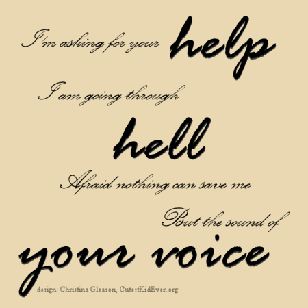 I'm asking for you help. I am going through hell. Afraid nothing can save me but the sound of your voice.