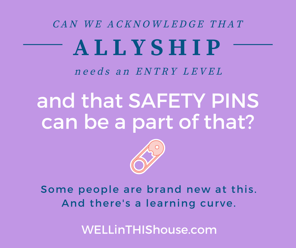 Can we acknowledge that allyship needs an entry level and that safety pins can be part of that? Some people are brand new at this, and there's a learning curve.